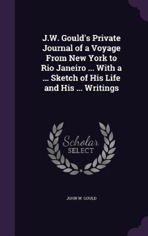 J.W. Gould's Private Journal of a Voyage From New York to Rio Janeiro ... With a ... Sketch of His Life and His ... Writings by John W. Gould