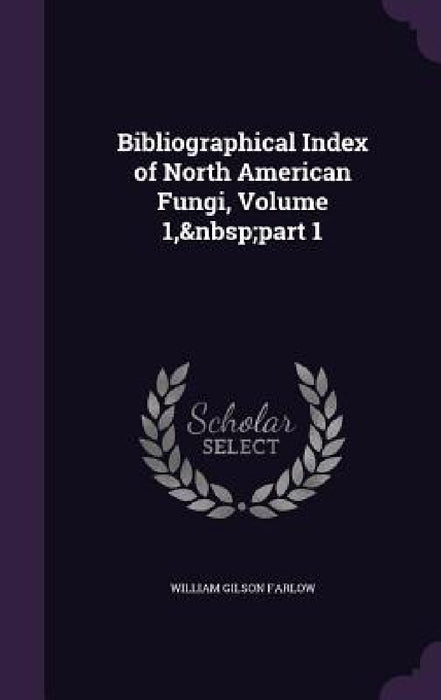 Bibliographical Index of North American Fungi, Volume 1, part 1 by William Gilson Farlow