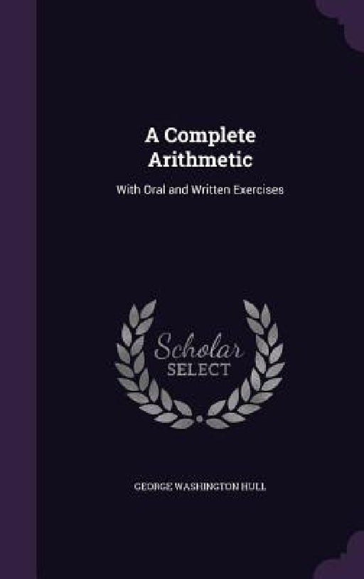 A Complete Arithmetic: With Oral and Written Exercises by George Washington Hull