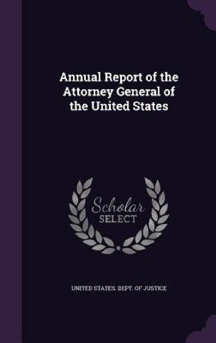 Annual Report of the Attorney General of the United States by United States Dept of Justice