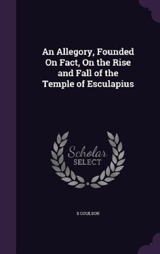 An Allegory, Founded On Fact, On the Rise and Fall of the Temple of Esculapius by S. Coulson