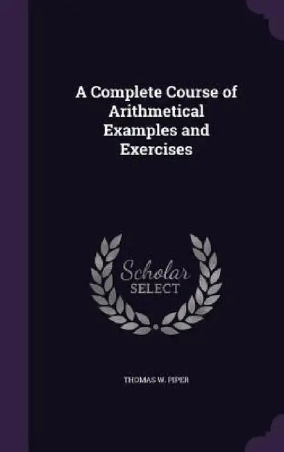 A Complete Course of Arithmetical Examples and Exercises by Thomas W. Piper