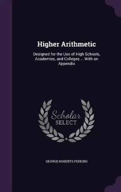 Higher Arithmetic: Designed for the Use of High Schools, Academies, and Colleges ... With an Appendix by George Roberts Perkins
