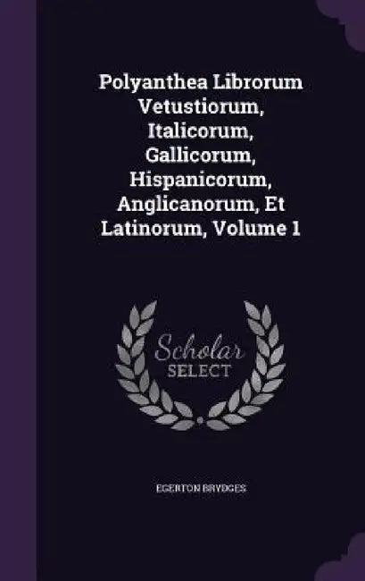 Polyanthea Librorum Vetustiorum, Italicorum, Gallicorum, Hispanicorum, Anglicanorum, Et Latinorum, Volume 1 by Egerton Brydges