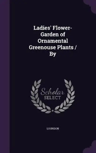 Ladies' Flower-Garden of Ornamental Greenouse Plants / By by Loundon