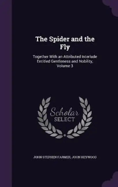 The Spider and the Fly: Together With an Attributed Interlude Entitled Gentleness and Nobility, Volume 3 by John Stephen Farmer, John Heywood