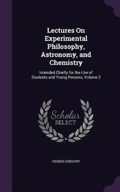 Lectures On Experimental Philosophy, Astronomy, and Chemistry: Intended Chiefly for the Use of Students and Young Persons, Volume 2 by George Gregory