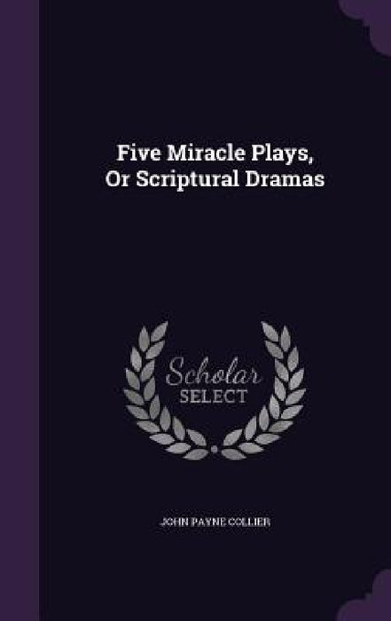 Five Miracle Plays, Or Scriptural Dramas by John Payne Collier