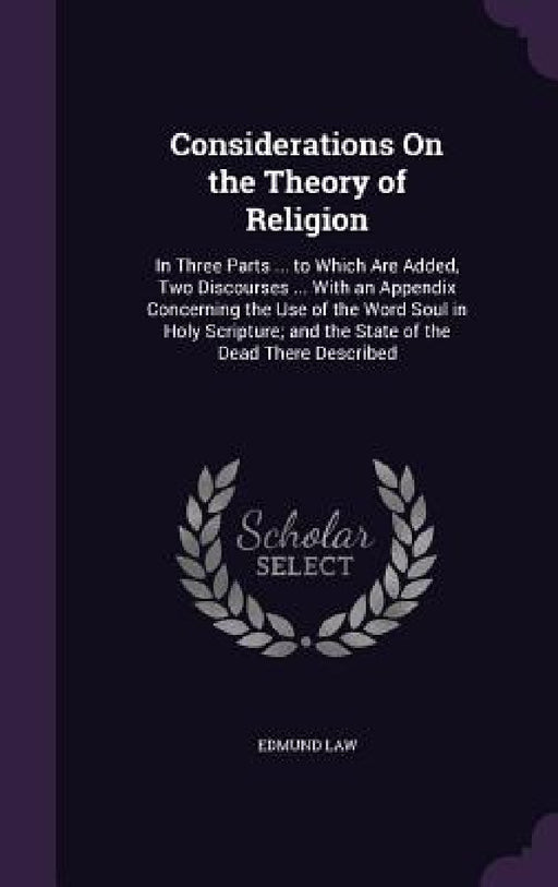 Considerations On the Theory of Religion: In Three Parts ... to Which Are Added, Two Discourses ... With an Appendix Concerning the Use of the Word So by Edmund Law