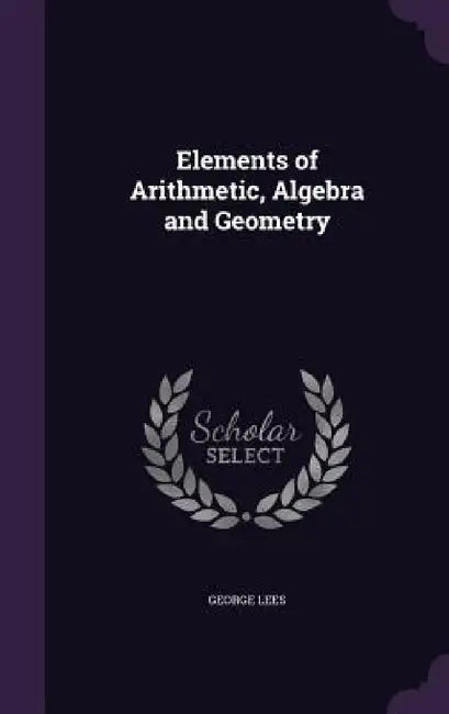 Elements of Arithmetic, Algebra and Geometry by George Lees