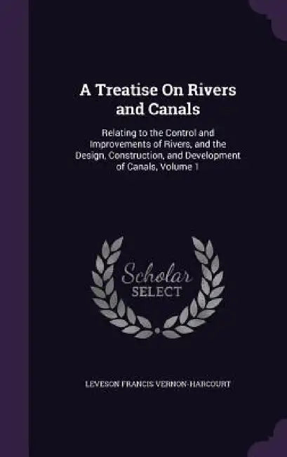 A Treatise On Rivers and Canals: Relating to the Control and Improvements of Rivers, and the Design, Construction, and Development of Canals, Volume 1 by Leveson Francis Vernon-Harcourt
