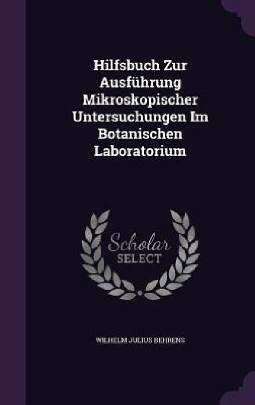 Hilfsbuch Zur Ausführung Mikroskopischer Untersuchungen Im Botanischen Laboratorium by Wilhelm Julius Behrens