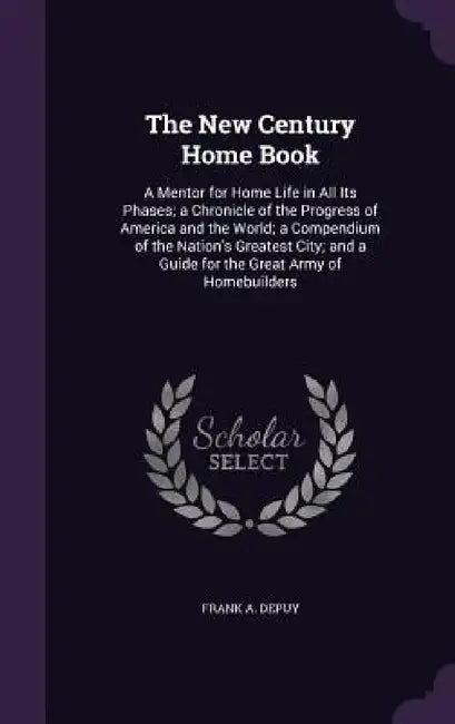 The New Century Home Book: A Mentor for Home Life in All Its Phases; a Chronicle of the Progress of America and the World; a Compendium of the Na by Frank A. Depuy