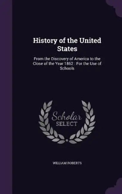 History of the United States: From the Discovery of America to the Close of the Year 1862: For the Use of Schools by William Roberts