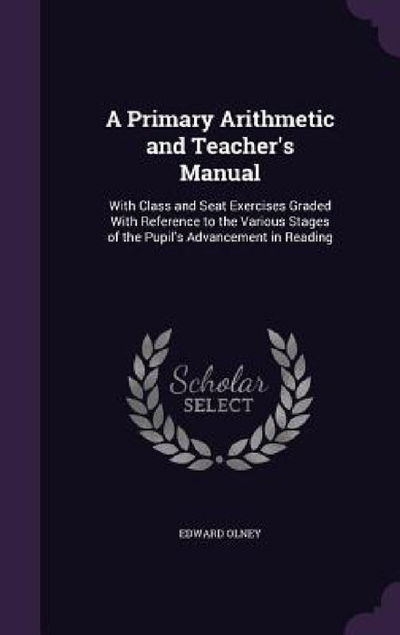 A Primary Arithmetic and Teacher's Manual: With Class and Seat Exercises Graded With Reference to the Various Stages of the Pupil's Advancement in Rea by Edward Olney