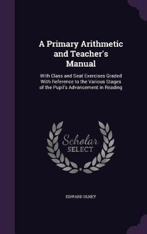 A Primary Arithmetic and Teacher's Manual: With Class and Seat Exercises Graded With Reference to the Various Stages of the Pupil's Advancement in Rea by Edward Olney