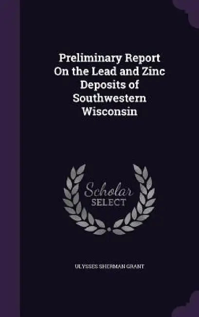 Preliminary Report On the Lead and Zinc Deposits of Southwestern Wisconsin by Ulysses Sherman Grant