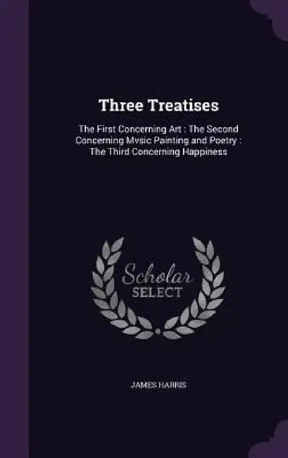 Three Treatises: The First Concerning Art: The Second Concerning Mvsic Painting and Poetry: The Third Concerning Happiness by James Harris