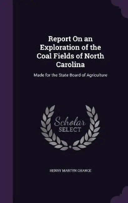 Report On an Exploration of the Coal Fields of North Carolina: Made for the State Board of Agriculture by Henry Martyn Chance