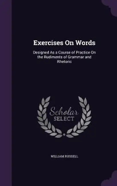 Exercises On Words: Designed As a Course of Practice On the Rudiments of Grammar and Rhetoric by William Russell