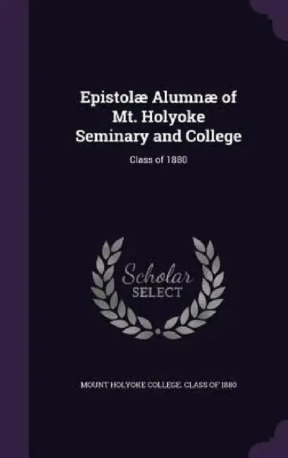 Epistolæ Alumnæ of Mt. Holyoke Seminary and College: Class of 1880 by Mount Holyoke College Class of 1880