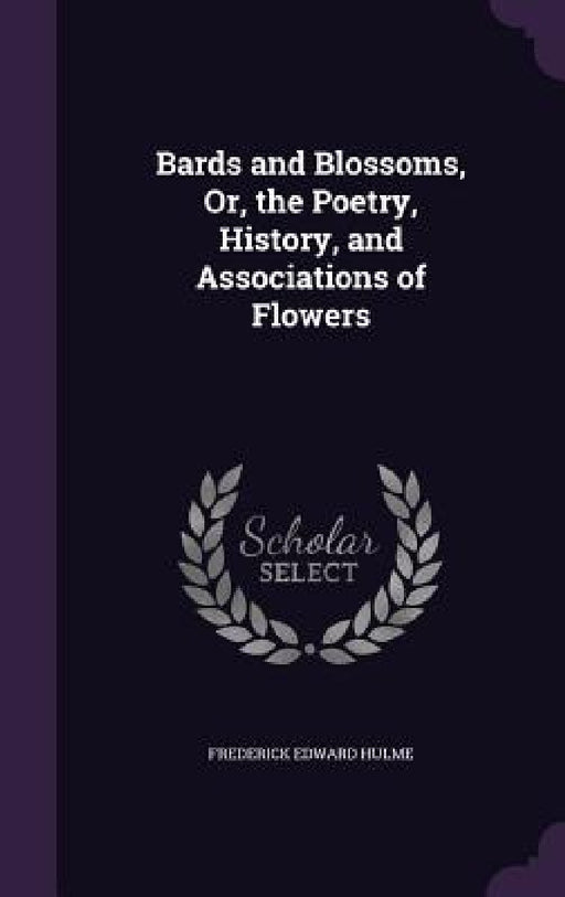 Bards and Blossoms, Or, the Poetry, History, and Associations of Flowers by Frederick Edward Hulme