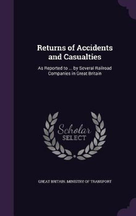 Returns of Accidents and Casualties: As Reported to ... by Several Railroad Companies in Great Britain by Great Britain Ministry of Transport