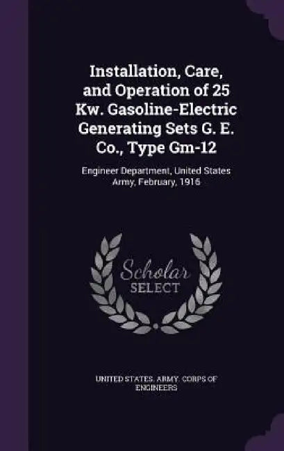 Installation, Care, and Operation of 25 Kw. Gasoline-Electric Generating Sets G. E. Co., Type Gm-12: Engineer Department, United States Army, February by United States Army Corps of Engineers