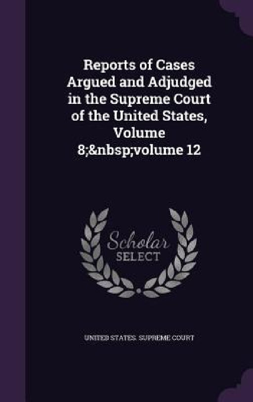 Reports of Cases Argued and Adjudged in the Supreme Court of the United States, Volume 8; volume 12 by United States Supreme Court