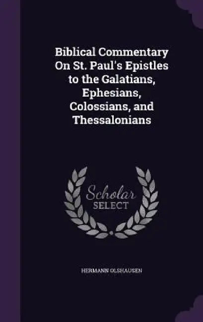 Biblical Commentary On St. Paul's Epistles to the Galatians, Ephesians, Colossians, and Thessalonians by Hermann Olshausen