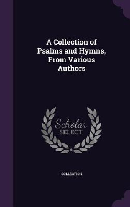 A Collection of Psalms and Hymns, From Various Authors by Collection