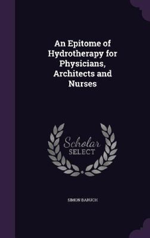 An Epitome of Hydrotherapy for Physicians, Architects and Nurses by Simon Baruch