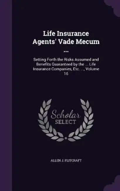Life Insurance Agents' Vade Mecum ...: Setting Forth the Risks Assumed and Benefits Guaranteed by the ... Life Insurance Companies, Etc. ..., Volume 1 by Allen J. Flitcraft