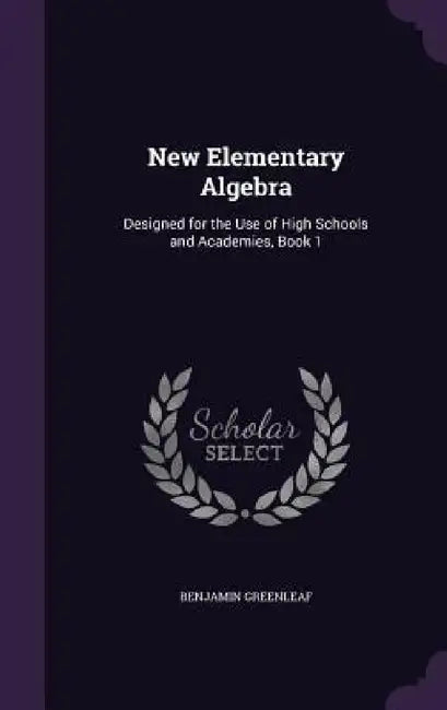 New Elementary Algebra: Designed for the Use of High Schools and Academies, Book 1 by Benjamin Greenleaf