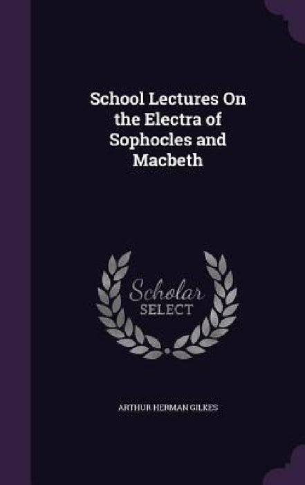 School Lectures On the Electra of Sophocles and Macbeth by Arthur Herman Gilkes