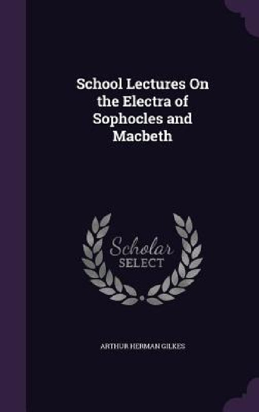 School Lectures On the Electra of Sophocles and Macbeth by Arthur Herman Gilkes