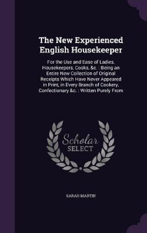 The New Experienced English Housekeeper: For the Use and Ease of Ladies, Housekeepers, Cooks, &c.: Being an Entire New Collection of Original Receipts by Sarah Martin