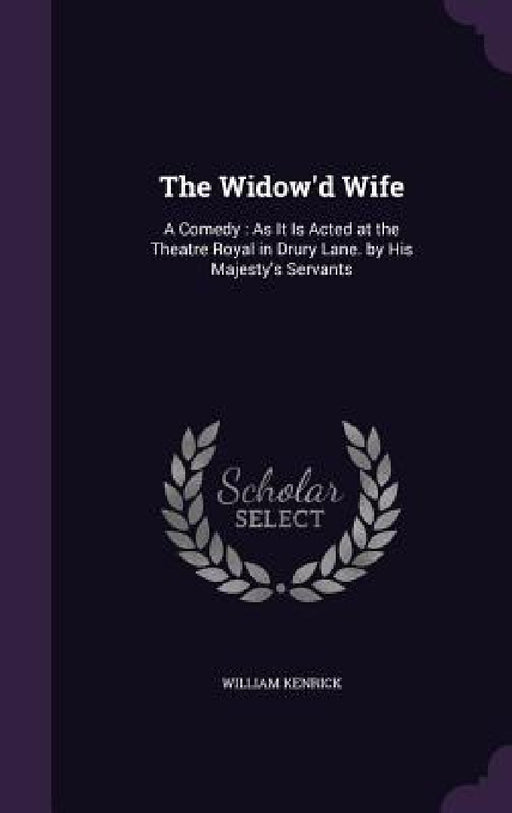 The Widow'd Wife: A Comedy: As It Is Acted at the Theatre Royal in Drury Lane. by His Majesty's Servants by William Kenrick