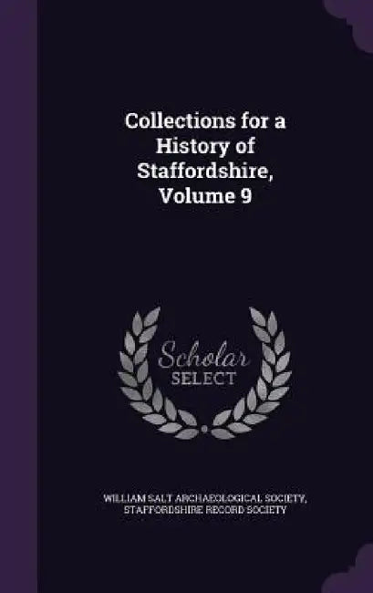 Collections for a History of Staffordshire, Volume 9 by William Salt Archaeological Society, Staffordshire Record Society