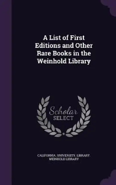 A List of First Editions and Other Rare Books in the Weinhold Library by California University Library Weinhol