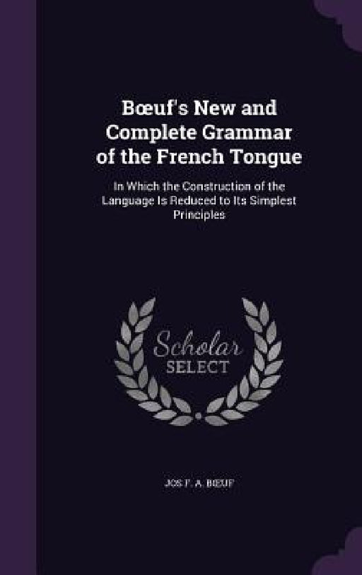 Boeuf's New and Complete Grammar of the French Tongue: In Which the Construction of the Language Is Reduced to Its Simplest Principles by Jos F. a. Boeuf