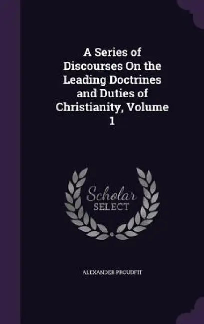 A Series of Discourses On the Leading Doctrines and Duties of Christianity, Volume 1 by Alexander Proudfit