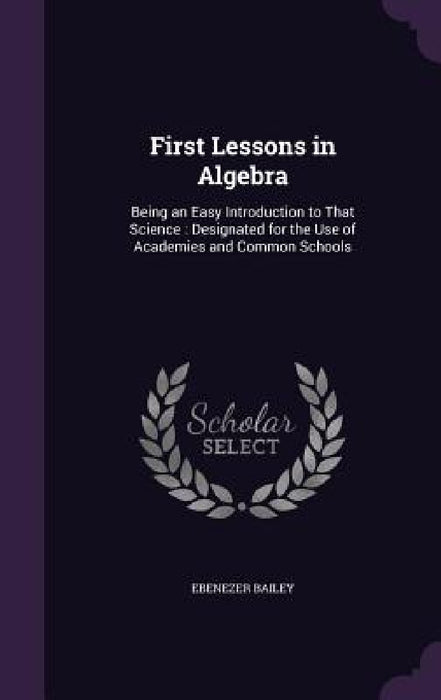 First Lessons in Algebra: Being an Easy Introduction to That Science: Designated for the Use of Academies and Common Schools by Ebenezer Bailey