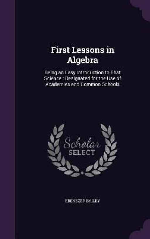 First Lessons in Algebra: Being an Easy Introduction to That Science: Designated for the Use of Academies and Common Schools by Ebenezer Bailey