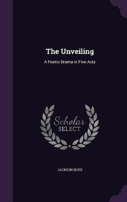 The Unveiling: A Poetic Drama in Five Acts by Jackson Boyd