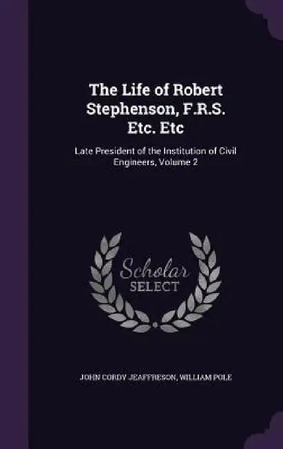 The Life of Robert Stephenson, F.R.S. Etc. Etc: Late President of the Institution of Civil Engineers, Volume 2 by John Cordy Jeaffreson, William Pole
