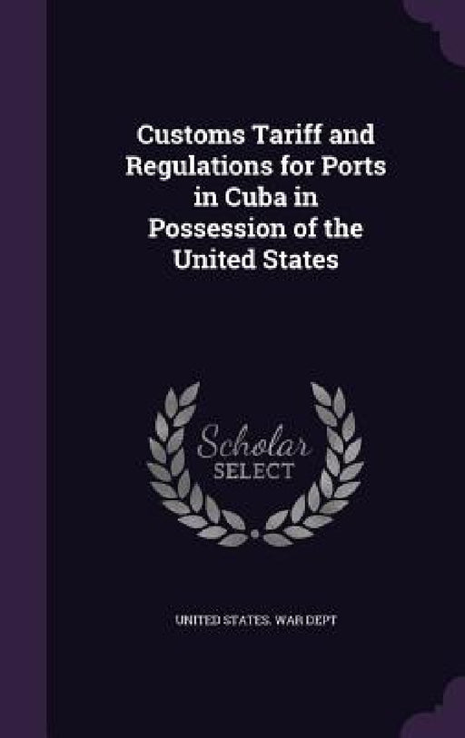 Customs Tariff and Regulations for Ports in Cuba in Possession of the United States by United States War Dept