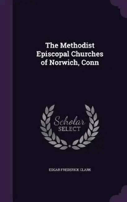 The Methodist Episcopal Churches of Norwich, Conn by Edgar Frederick Clark