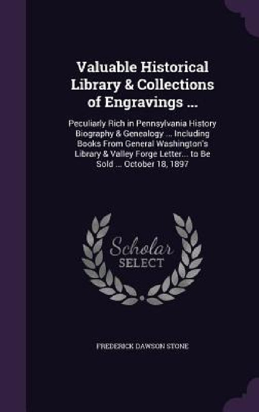 Valuable Historical Library & Collections of Engravings ...: Peculiarly Rich in Pennsylvania History Biography & Genealogy ... Including Books From Ge by Frederick Dawson Stone