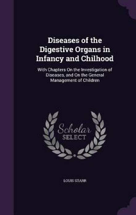 Diseases of the Digestive Organs in Infancy and Chilhood: With Chapters On the Investigation of Diseases, and On the General Management of Children by Louis Starr